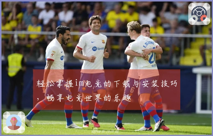 轻松掌握im电竞的下载与安装技巧，畅享电竞世界的乐趣