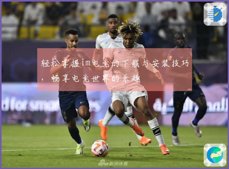 轻松掌握im电竞的下载与安装技巧，畅享电竞世界的乐趣