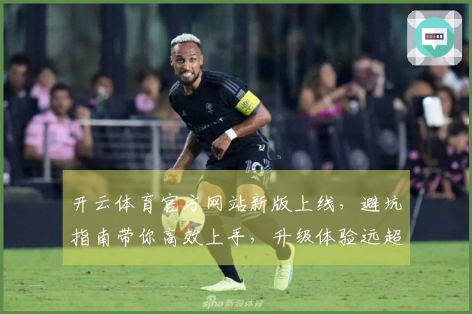 开云体育官方网站新版上线，避坑指南带你高效上手，升级体验远超预期